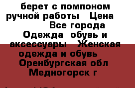 берет с помпоном ручной работы › Цена ­ 2 000 - Все города Одежда, обувь и аксессуары » Женская одежда и обувь   . Оренбургская обл.,Медногорск г.